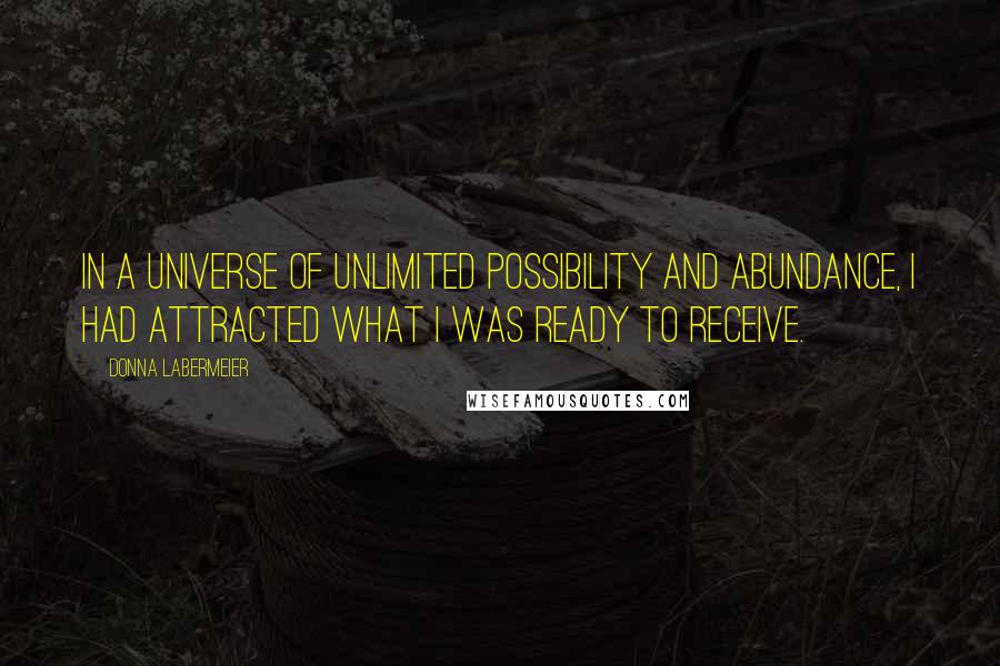 Donna Labermeier Quotes: In a universe of unlimited possibility and abundance, I had attracted what I was ready to receive.