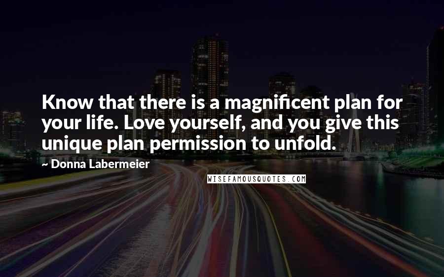 Donna Labermeier Quotes: Know that there is a magnificent plan for your life. Love yourself, and you give this unique plan permission to unfold.