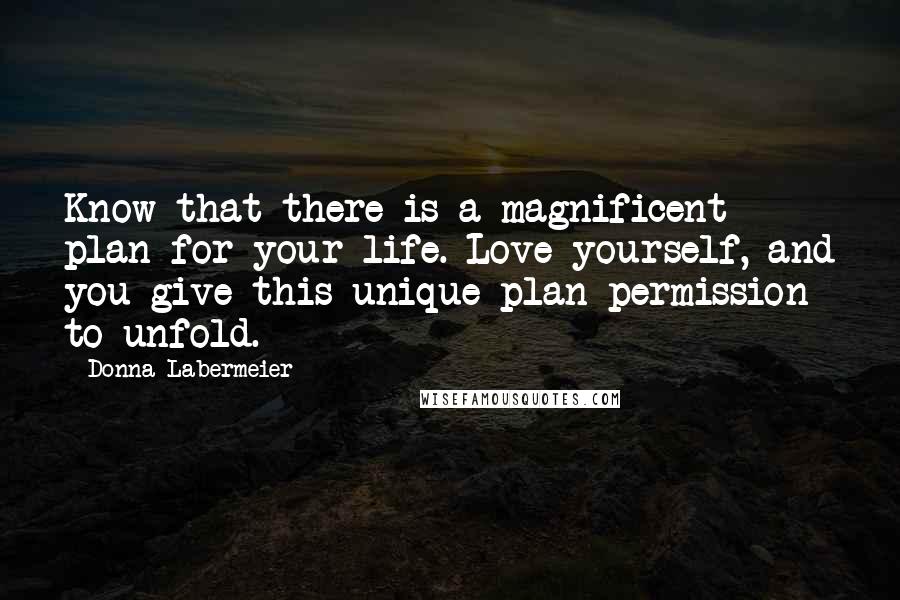 Donna Labermeier Quotes: Know that there is a magnificent plan for your life. Love yourself, and you give this unique plan permission to unfold.