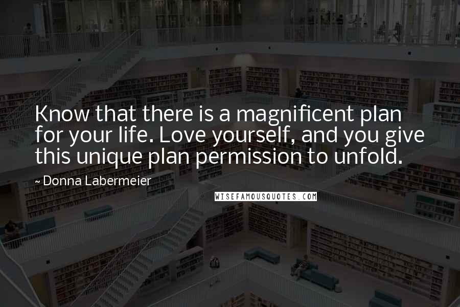 Donna Labermeier Quotes: Know that there is a magnificent plan for your life. Love yourself, and you give this unique plan permission to unfold.