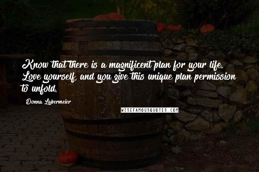 Donna Labermeier Quotes: Know that there is a magnificent plan for your life. Love yourself, and you give this unique plan permission to unfold.