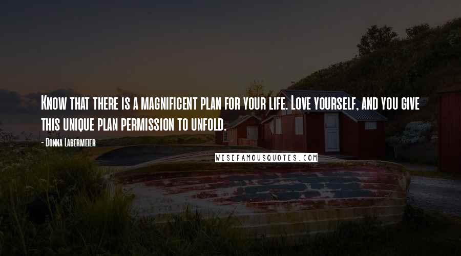 Donna Labermeier Quotes: Know that there is a magnificent plan for your life. Love yourself, and you give this unique plan permission to unfold.