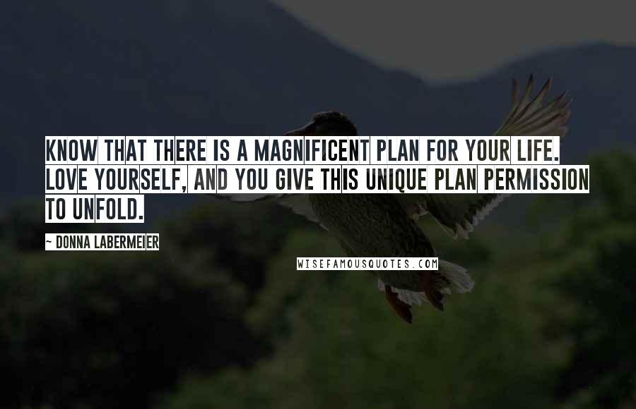 Donna Labermeier Quotes: Know that there is a magnificent plan for your life. Love yourself, and you give this unique plan permission to unfold.