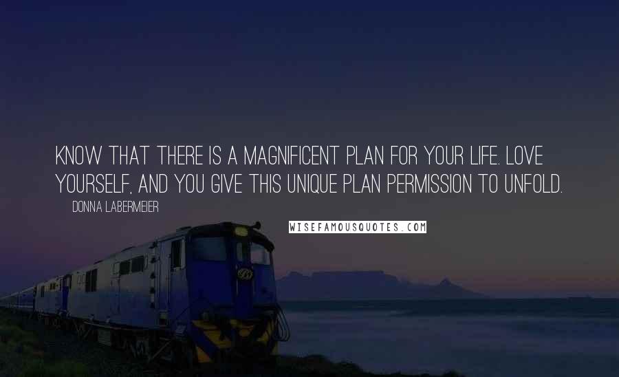 Donna Labermeier Quotes: Know that there is a magnificent plan for your life. Love yourself, and you give this unique plan permission to unfold.