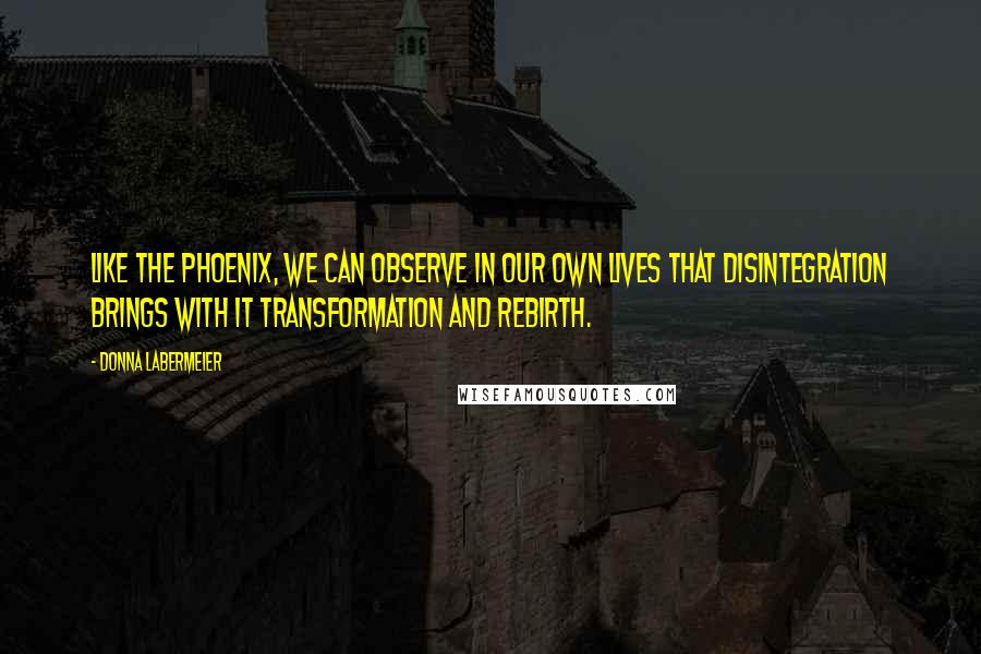 Donna Labermeier Quotes: Like the Phoenix, we can observe in our own lives that disintegration brings with it transformation and rebirth.