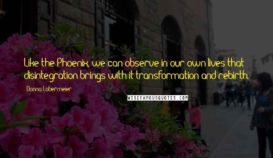 Donna Labermeier Quotes: Like the Phoenix, we can observe in our own lives that disintegration brings with it transformation and rebirth.