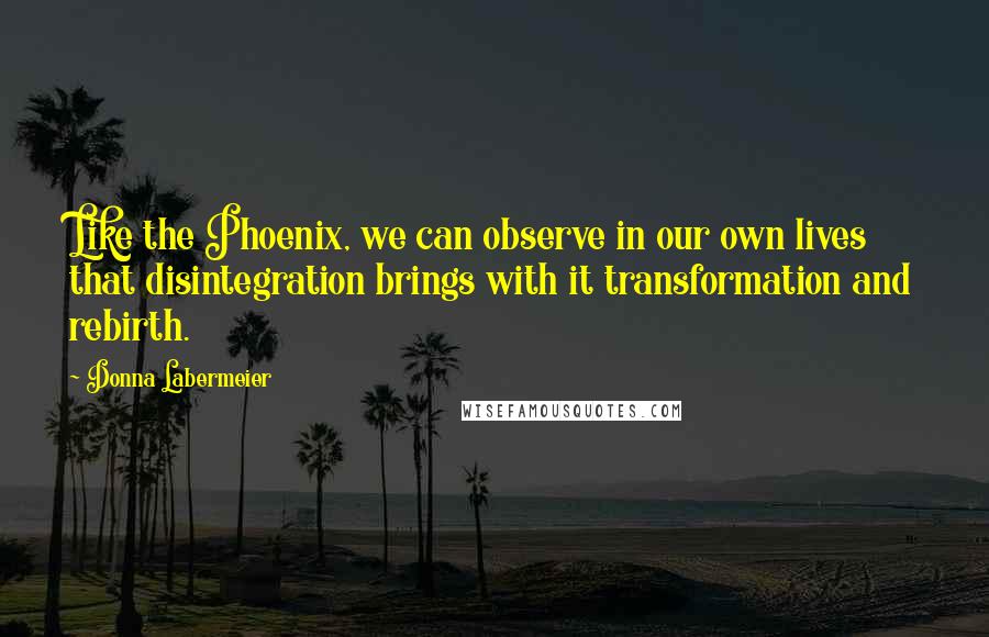 Donna Labermeier Quotes: Like the Phoenix, we can observe in our own lives that disintegration brings with it transformation and rebirth.