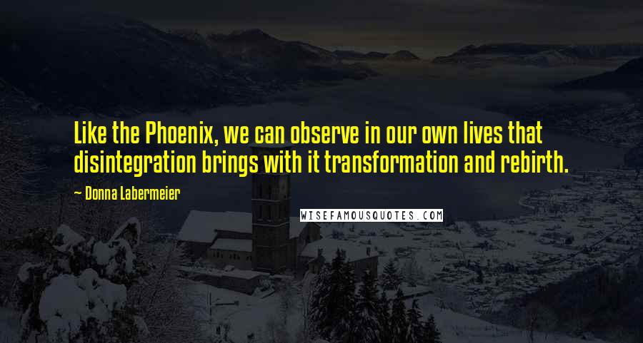 Donna Labermeier Quotes: Like the Phoenix, we can observe in our own lives that disintegration brings with it transformation and rebirth.