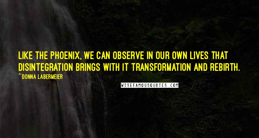 Donna Labermeier Quotes: Like the Phoenix, we can observe in our own lives that disintegration brings with it transformation and rebirth.