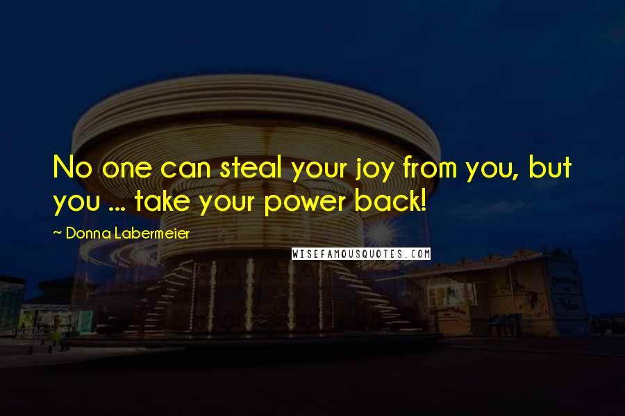 Donna Labermeier Quotes: No one can steal your joy from you, but you ... take your power back!