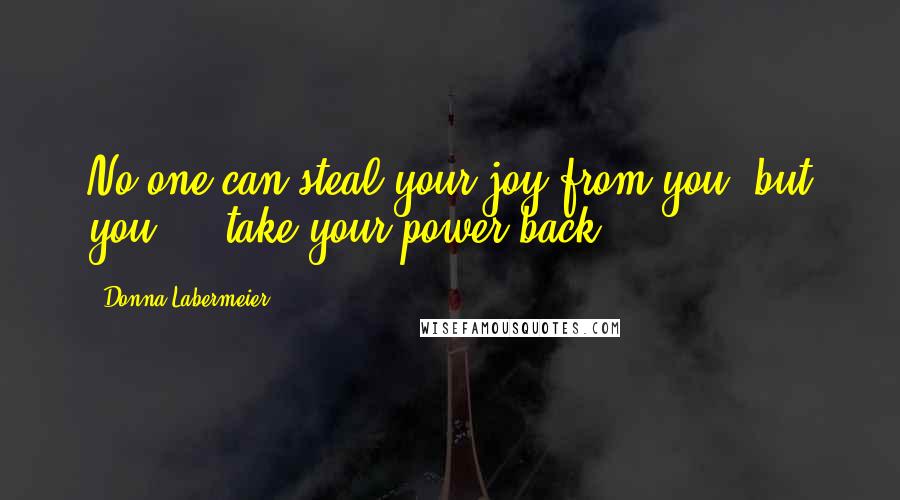 Donna Labermeier Quotes: No one can steal your joy from you, but you ... take your power back!