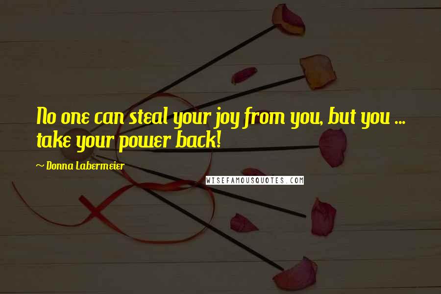 Donna Labermeier Quotes: No one can steal your joy from you, but you ... take your power back!