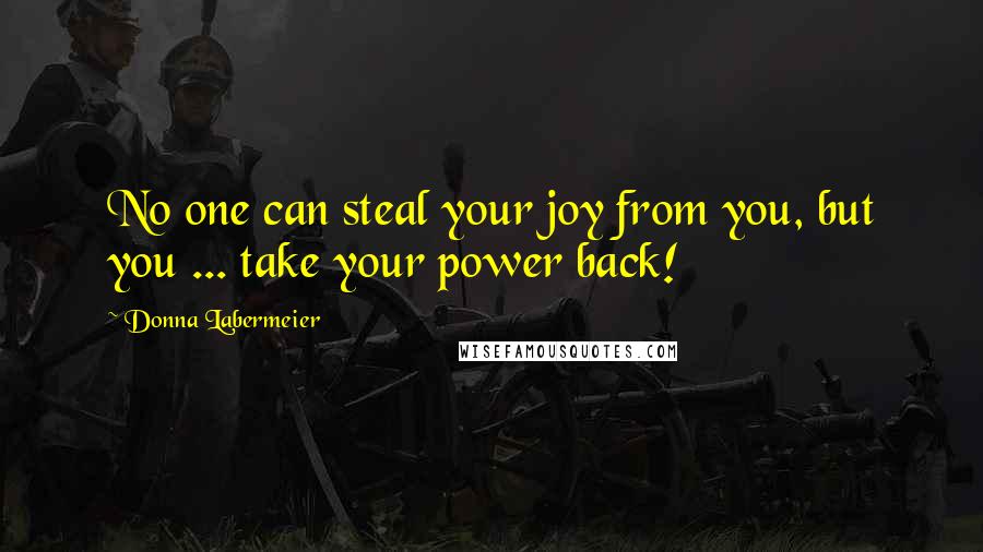 Donna Labermeier Quotes: No one can steal your joy from you, but you ... take your power back!