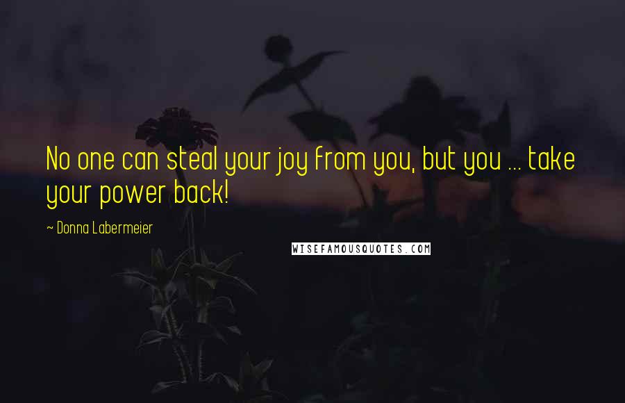 Donna Labermeier Quotes: No one can steal your joy from you, but you ... take your power back!