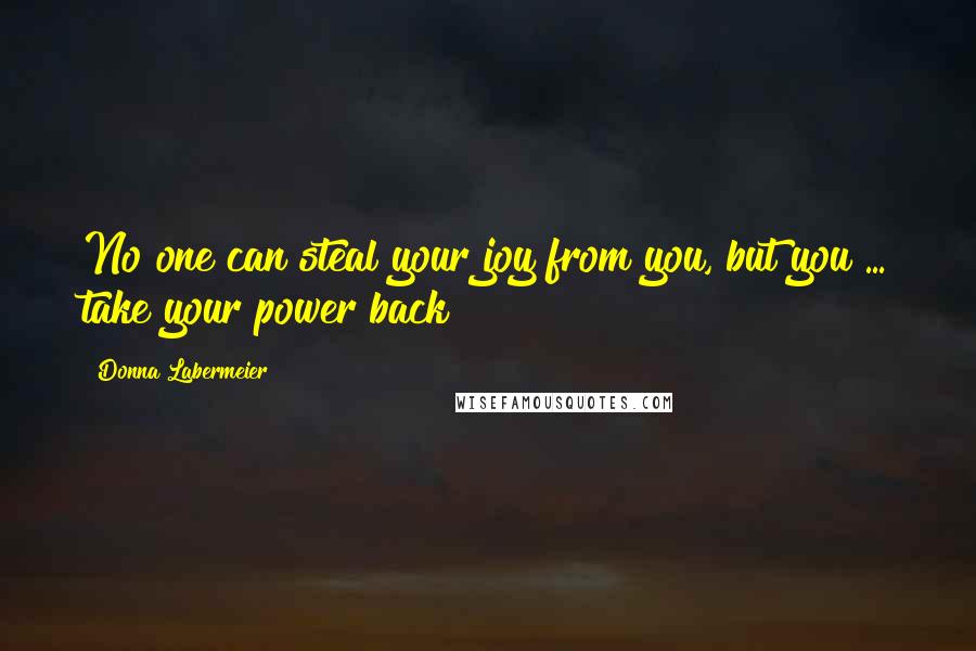 Donna Labermeier Quotes: No one can steal your joy from you, but you ... take your power back!