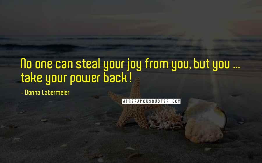Donna Labermeier Quotes: No one can steal your joy from you, but you ... take your power back!