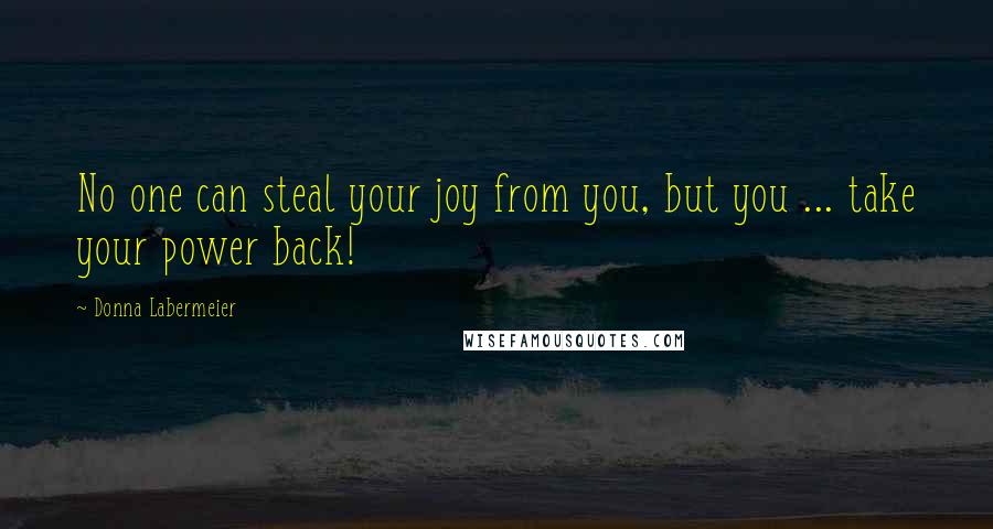 Donna Labermeier Quotes: No one can steal your joy from you, but you ... take your power back!