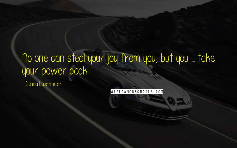 Donna Labermeier Quotes: No one can steal your joy from you, but you ... take your power back!