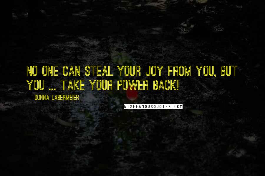 Donna Labermeier Quotes: No one can steal your joy from you, but you ... take your power back!