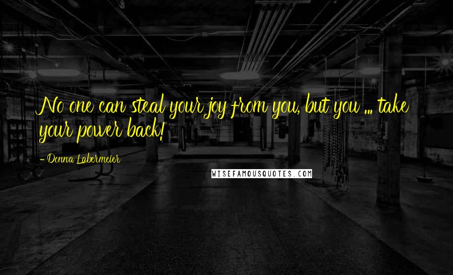Donna Labermeier Quotes: No one can steal your joy from you, but you ... take your power back!