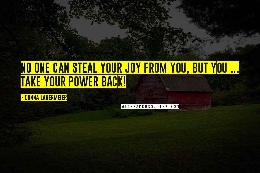 Donna Labermeier Quotes: No one can steal your joy from you, but you ... take your power back!