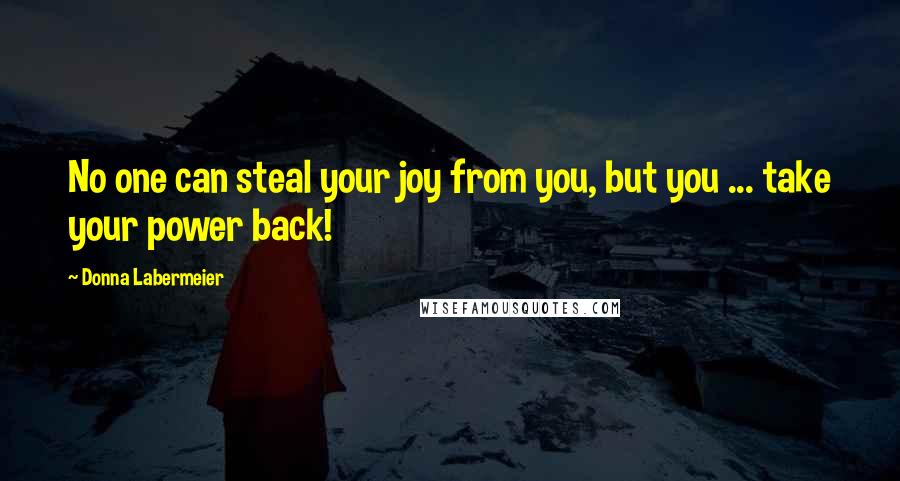 Donna Labermeier Quotes: No one can steal your joy from you, but you ... take your power back!