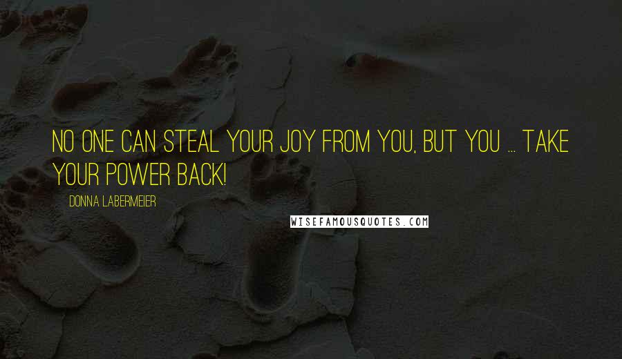 Donna Labermeier Quotes: No one can steal your joy from you, but you ... take your power back!