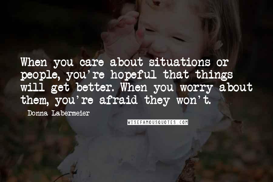 Donna Labermeier Quotes: When you care about situations or people, you're hopeful that things will get better. When you worry about them, you're afraid they won't.