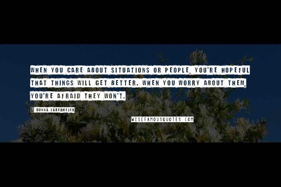 Donna Labermeier Quotes: When you care about situations or people, you're hopeful that things will get better. When you worry about them, you're afraid they won't.