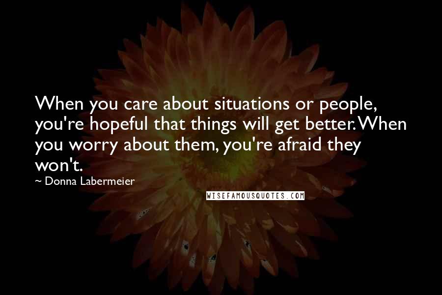 Donna Labermeier Quotes: When you care about situations or people, you're hopeful that things will get better. When you worry about them, you're afraid they won't.