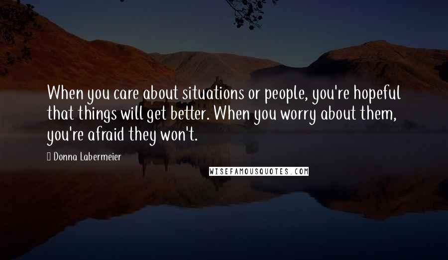 Donna Labermeier Quotes: When you care about situations or people, you're hopeful that things will get better. When you worry about them, you're afraid they won't.