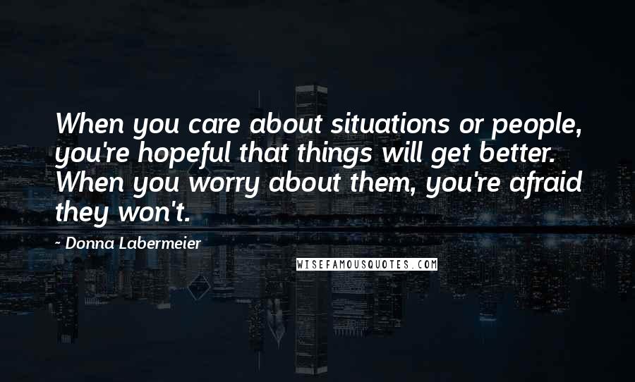 Donna Labermeier Quotes: When you care about situations or people, you're hopeful that things will get better. When you worry about them, you're afraid they won't.