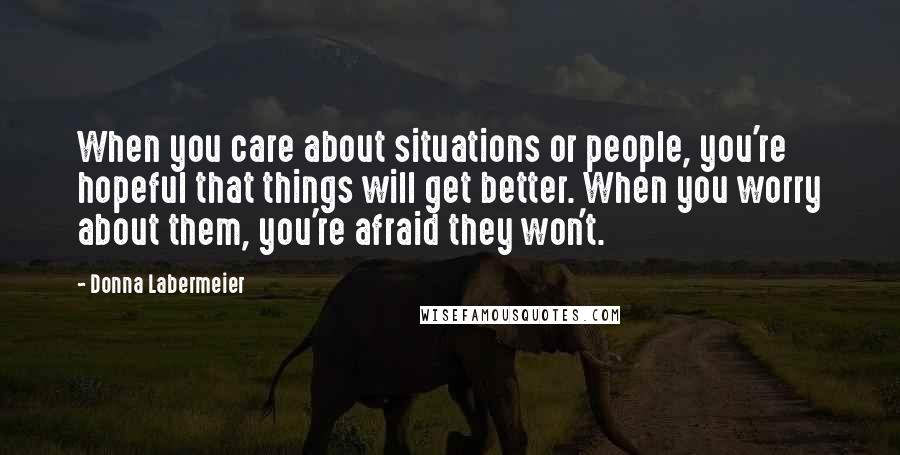 Donna Labermeier Quotes: When you care about situations or people, you're hopeful that things will get better. When you worry about them, you're afraid they won't.