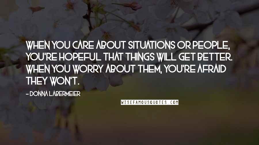 Donna Labermeier Quotes: When you care about situations or people, you're hopeful that things will get better. When you worry about them, you're afraid they won't.