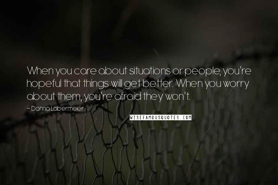 Donna Labermeier Quotes: When you care about situations or people, you're hopeful that things will get better. When you worry about them, you're afraid they won't.