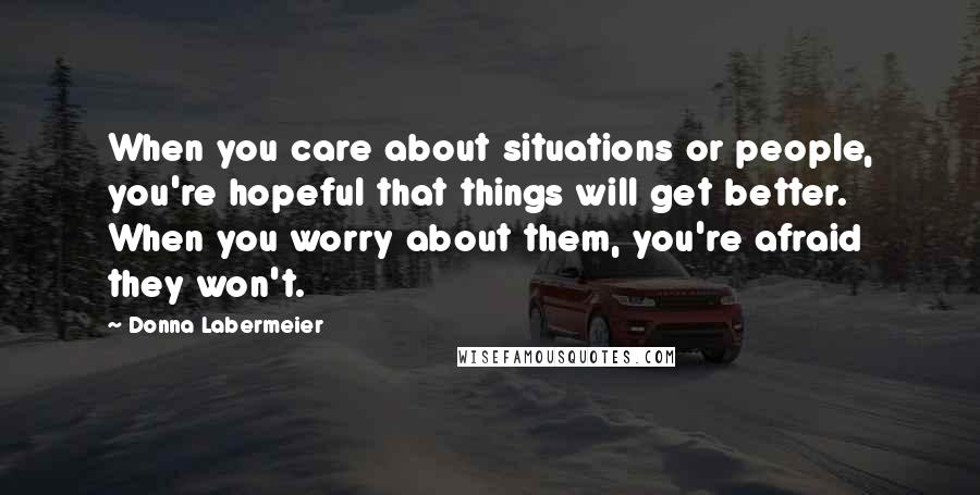 Donna Labermeier Quotes: When you care about situations or people, you're hopeful that things will get better. When you worry about them, you're afraid they won't.