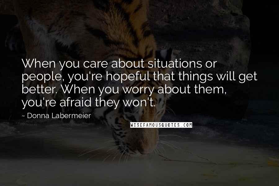 Donna Labermeier Quotes: When you care about situations or people, you're hopeful that things will get better. When you worry about them, you're afraid they won't.