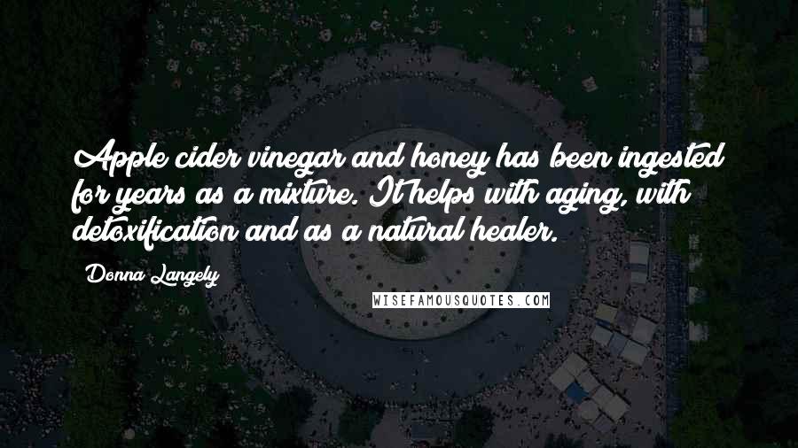 Donna Langely Quotes: Apple cider vinegar and honey has been ingested for years as a mixture. It helps with aging, with detoxification and as a natural healer.