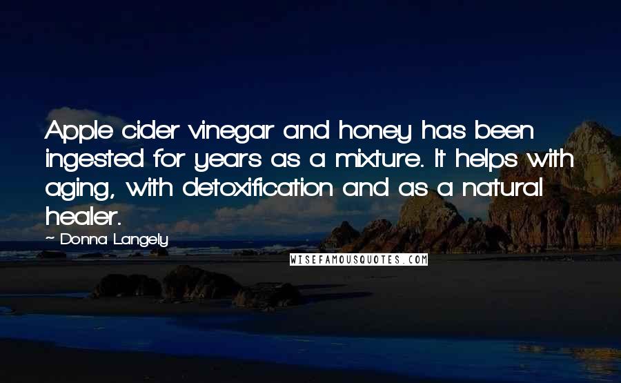 Donna Langely Quotes: Apple cider vinegar and honey has been ingested for years as a mixture. It helps with aging, with detoxification and as a natural healer.