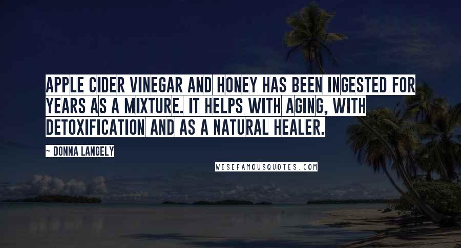 Donna Langely Quotes: Apple cider vinegar and honey has been ingested for years as a mixture. It helps with aging, with detoxification and as a natural healer.