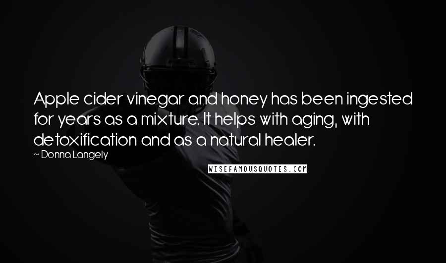 Donna Langely Quotes: Apple cider vinegar and honey has been ingested for years as a mixture. It helps with aging, with detoxification and as a natural healer.