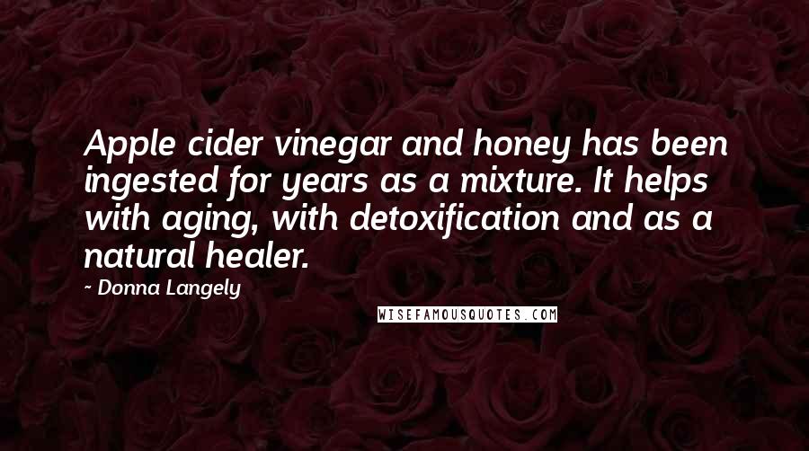 Donna Langely Quotes: Apple cider vinegar and honey has been ingested for years as a mixture. It helps with aging, with detoxification and as a natural healer.