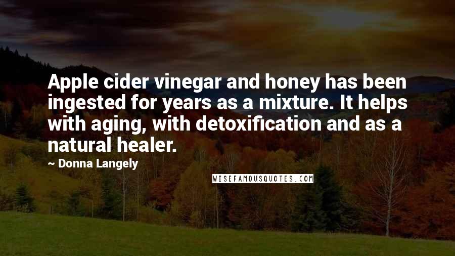 Donna Langely Quotes: Apple cider vinegar and honey has been ingested for years as a mixture. It helps with aging, with detoxification and as a natural healer.