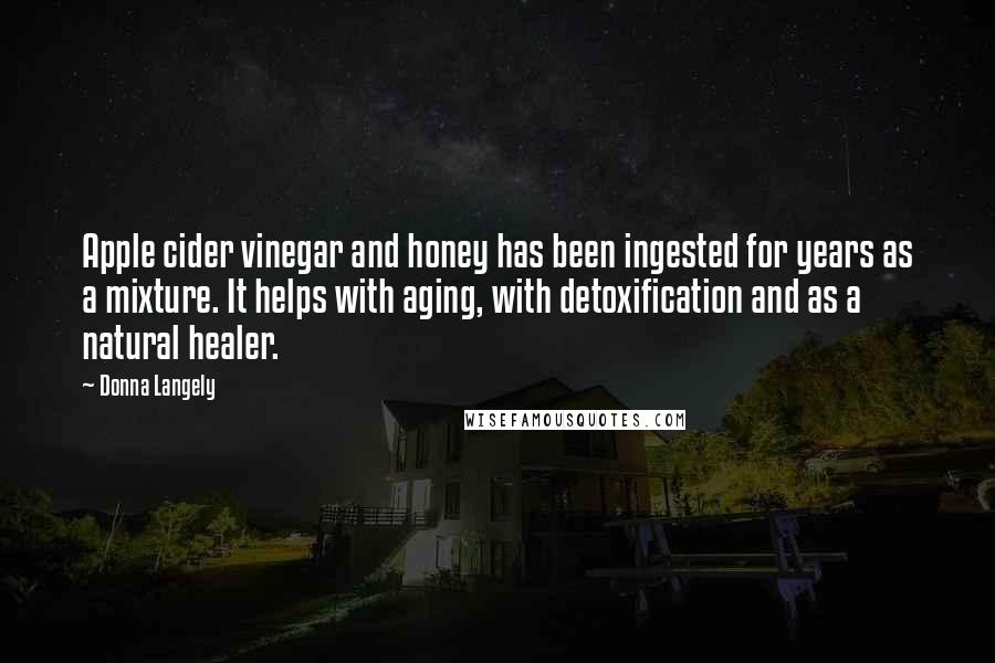 Donna Langely Quotes: Apple cider vinegar and honey has been ingested for years as a mixture. It helps with aging, with detoxification and as a natural healer.