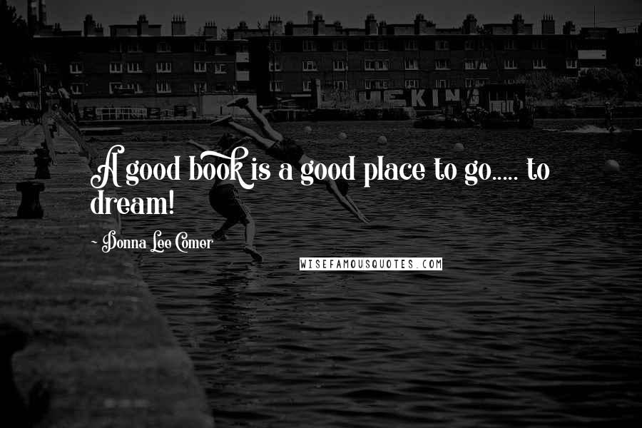 Donna Lee Comer Quotes: A good book is a good place to go..... to dream!