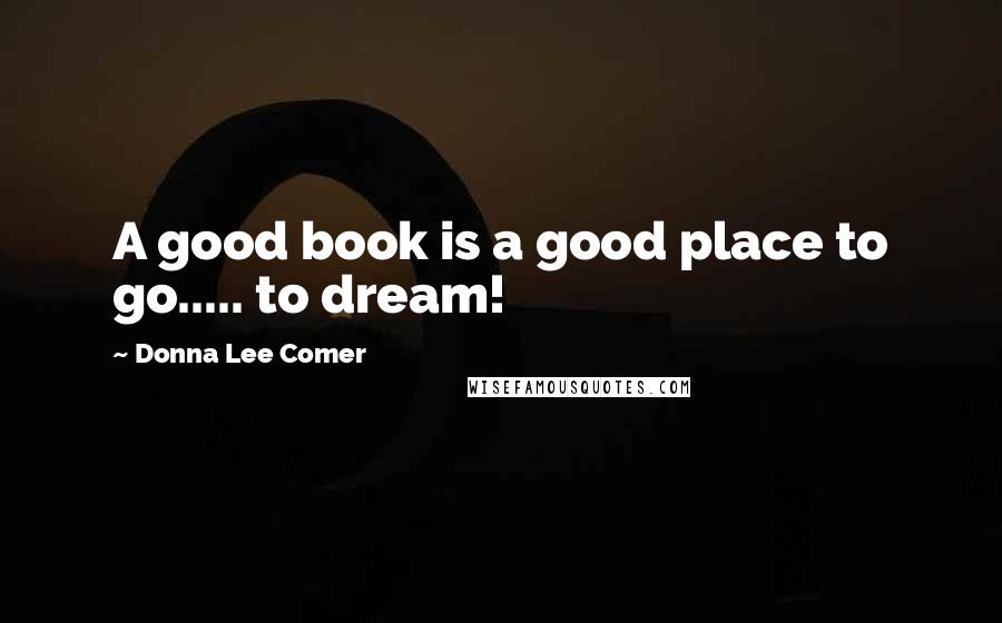 Donna Lee Comer Quotes: A good book is a good place to go..... to dream!