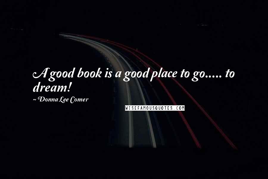 Donna Lee Comer Quotes: A good book is a good place to go..... to dream!