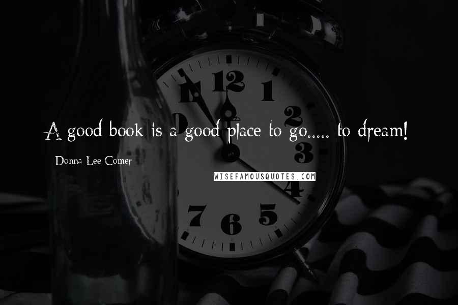 Donna Lee Comer Quotes: A good book is a good place to go..... to dream!