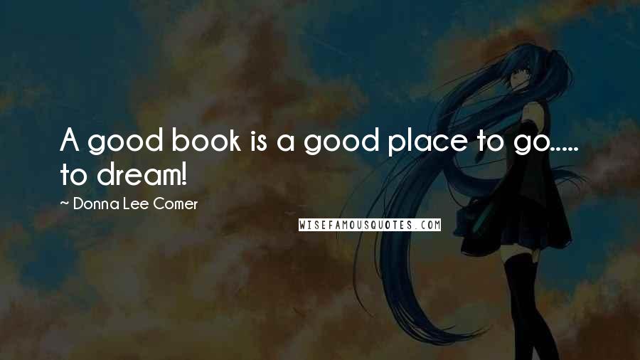 Donna Lee Comer Quotes: A good book is a good place to go..... to dream!