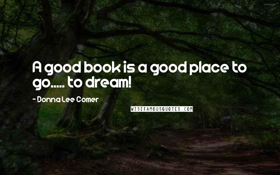 Donna Lee Comer Quotes: A good book is a good place to go..... to dream!